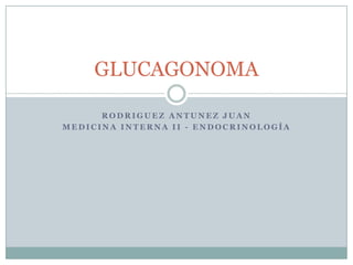GLUCAGONOMA
RODRIGUEZ ANTUNEZ JUAN
MEDICINA INTERNA II - ENDOCRINOLOGÍA

 