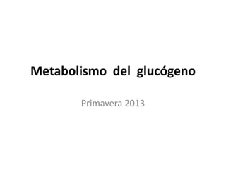 Metabolismo del glucógeno

       Primavera 2013
 