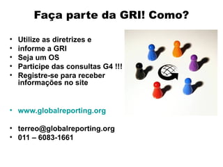 Faça parte da GRI! Como?

•   Utilize as diretrizes e
•   informe a GRI
•   Seja um OS
•   Participe das consultas G4 !!!
•   Registre-se para receber
    informações no site


• www.globalreporting.org

• terreo@globalreporting.org
• 011 – 6083-1661
 