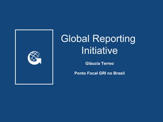 Global Reporting
    Initiative
       Gláucia Terreo

  Ponto Focal GRI no Brasil
 