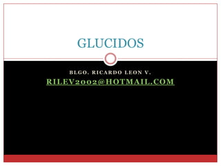 GLUCIDOS

   BLGO. RICARDO LEON V.

RILEV2002@HOTMAIL.COM
 