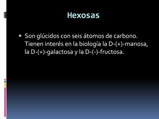 Hexosas

 Son glúcidos con seis átomos de carbono.
  Tienen interés en la biología la D-(+)-manosa,
  la D-(+)-galactosa y la D-(-)-fructosa.
 