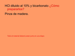 HCl diluido al 10% y bicarbonato ¿Cómo
 prepararlos?
Pinza de madera.




 Todo el material debería estar junto en una diapo
 