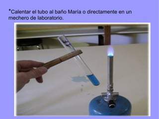 *Calentar el tubo al baño María o directamente en un
mechero de laboratorio.
 