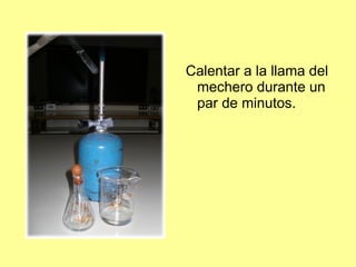 Calentar a la llama del
 mechero durante un
 par de minutos.
 