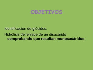 OBJETIVOS


Identificación de glúcidos.
Hidrólisis del enlace de un disacárido
 comprobando que resultan monosacáridos.
 