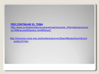 PER CONTINUAR EL TEMA
http://www.juntadeandalucia.es/averroes/recursos_informaticos/concur
so1998/accesit6/lipidos.html#GlossC
http://recursos.cnice.mec.es/biosfera/alumno/2bachillerato/biomol/cont
enidos10.htm
 