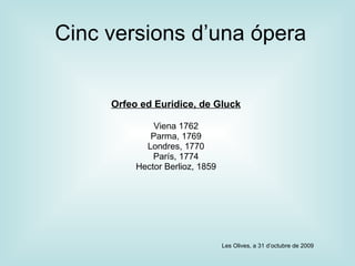 Cinc versions d’una ópera Orfeo ed Euridice, de Gluck Viena 1762 Parma, 1769 Londres, 1770 París, 1774 Hector Berlioz, 1859 Les Olives, a 31 d’octubre de 2009 