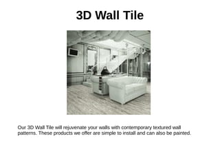3D Wall Tile
Our 3D Wall Tile will rejuvenate your walls with contemporary textured wall
patterns. These products we offer are simple to install and can also be painted.
 