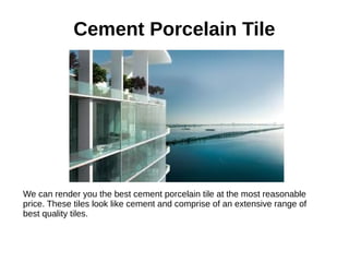 Cement Porcelain Tile
We can render you the best cement porcelain tile at the most reasonable
price. These tiles look like cement and comprise of an extensive range of
best quality tiles.
 