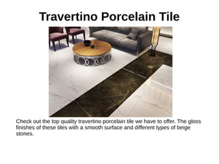 Travertino Porcelain Tile
Check out the top quality travertino porcelain tile we have to offer. The gloss
finishes of these tiles with a smooth surface and different types of beige
stones.
 