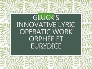 GLUCK’S
INNOVATIVE LYRIC
OPERATIC WORK
ORPHÉE ET
EURYDICEEdward Reicin
 
