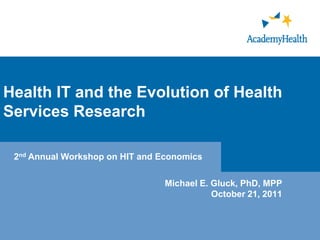 Health IT and the Evolution of Health
Services Research

 2nd Annual Workshop on HIT and Economics

                                 Michael E. Gluck, PhD, MPP
                                            October 21, 2011
 