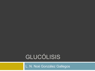 GLUCÓLISIS
L. N. Noé González Gallegos
 