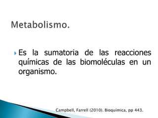  Es la sumatoria de las reacciones
 químicas de las biomoléculas en un
 organismo.



          Campbell, Farrell (2010). Bioquímica, pp 443.
 