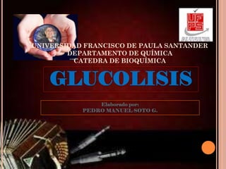 UNIVERSIDAD FRANCISCO DE PAULA SANTANDER
DEPARTAMENTO DE QUÍMICA
CATEDRA DE BIOQUÍMICA
GLUCOLISIS
Elaborado por:
PEDRO MANUEL SOTO G.
 