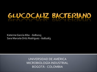 Katerine García Alba - 6081015
Sara Marcela Ortíz Rodríguez - 6081063




                 UNIVERSIDAD DE AMÉRICA
                MICROBIOLOGÍA INDUSTRIAL
                   BOGOTÁ - COLOMBIA
 