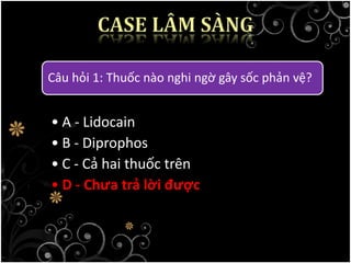 Câu hỏi 1: Thuốc nào nghi ngờ gây sốc phản vệ?
• A - Lidocain
• B - Diprophos
• C - Cả hai thuốc trên
• D - Chưa trả lời được
 