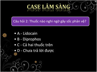 Câu hỏi 2: Thuốc nào nghi ngờ gây sốc phản vệ?
• A - Lidocain
• B - Diprophos
• C - Cả hai thuốc trên
• D - Chưa trả lời được
 