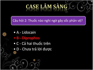Câu hỏi 2: Thuốc nào nghi ngờ gây sốc phản vệ?
• A - Lidocain
• B - Diprophos
• C - Cả hai thuốc trên
• D - Chưa trả lời được
 