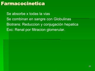 Farmacocinetica

 Se absorbe x todas la vias
 Se combinan en sangre con Globulinas
 Biotrans: Reduccion y conjugación hepatica
 Exc: Renal por filtracion glomerular.




                                              20
 