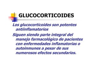 GLUCOCORTICOIDES
Los glucocorticoides son potentes
antiinflamatorios
Siguen siendo parte integral delSiguen siendo parte integral del
manejo farmacológico de pacientes
con enfermedades inflamatorias o
autoinmunes a pesar de sus
numerosos efectos secundarios.
 