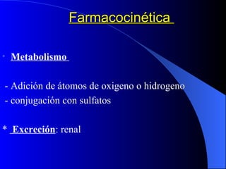 Farmacocinética  Metabolismo  - Adición de átomos de oxigeno o hidrogeno - conjugación con sulfatos *  Excreción : renal 