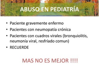 ABUSO EN PEDIATRÍA
• Paciente gravemente enfermo
• Pacientes con neumopatía crónica
• Pacientes con cuadros virales (bronquiolitis,
neumonía viral, resfríado comun)
• RECUERDE

MAS NO ES MEJOR !!!!

 