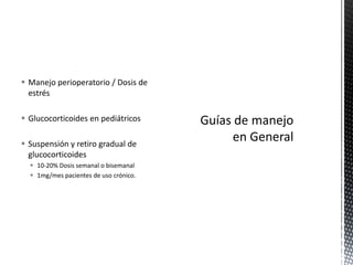  Manejo perioperatorio / Dosis de
  estrés

 Glucocorticoides en pediátricos

 Suspensión y retiro gradual de
  glucocorticoides
   10-20% Dosis semanal o bisemanal
   1mg/mes pacientes de uso crónico.
 