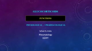 GLUCOCORTICOIDS
Rheumatology
EGYPT
Safwat EL-Araby
FUNCTIONS
PHYSIOLOGICAL / PHARMACOLOGICAL
 