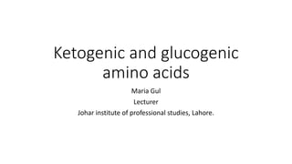 Ketogenic and glucogenic
amino acids
Maria Gul
Lecturer
Johar institute of professional studies, Lahore.
 
