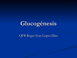 Glucogénesis QFB Roger Ivan Lopez Diaz 