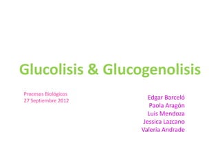 Glucolisis & Glucogenolisis
Procesos Biológicos
27 Septiembre 2012
                         Edgar Barceló
                          Paola Aragón
                         Luis Mendoza
                       Jessica Lazcano
                      Valeria Andrade
 