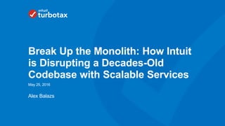 Intuit Confidential and Proprietary 1
Alex Balazs
May 25, 2016
Break Up the Monolith: How Intuit
is Disrupting a Decades-Old
Codebase with Scalable Services
 
