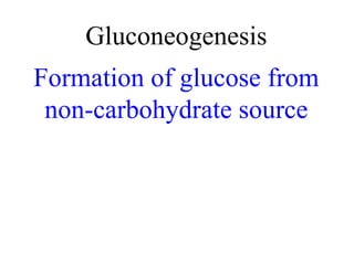 Gluconeogenesis
Formation of glucose from
 non-carbohydrate source
 