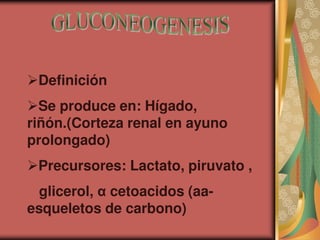 Definición
Se produce en: Hígado,
riñón.(Corteza renal en ayuno
prolongado)
Precursores: Lactato, piruvato ,
glicerol, α cetoacidos (aa-
esqueletos de carbono)
 