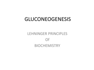 GLUCONEOGENESIS
LEHNINGER PRINCIPLES
Of
BIOCHEMISTRY
 