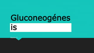 Gluconeogénes
is
Equipo 3
 