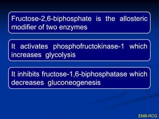 Fructose-2,6-biphosphate is the allosteric
modifier of two enzymes
It activates phosphofructokinase-1 which
increases glycolysis
It inhibits fructose-1,6-biphosphatase which
decreases gluconeogenesis
EMB-RCG
 