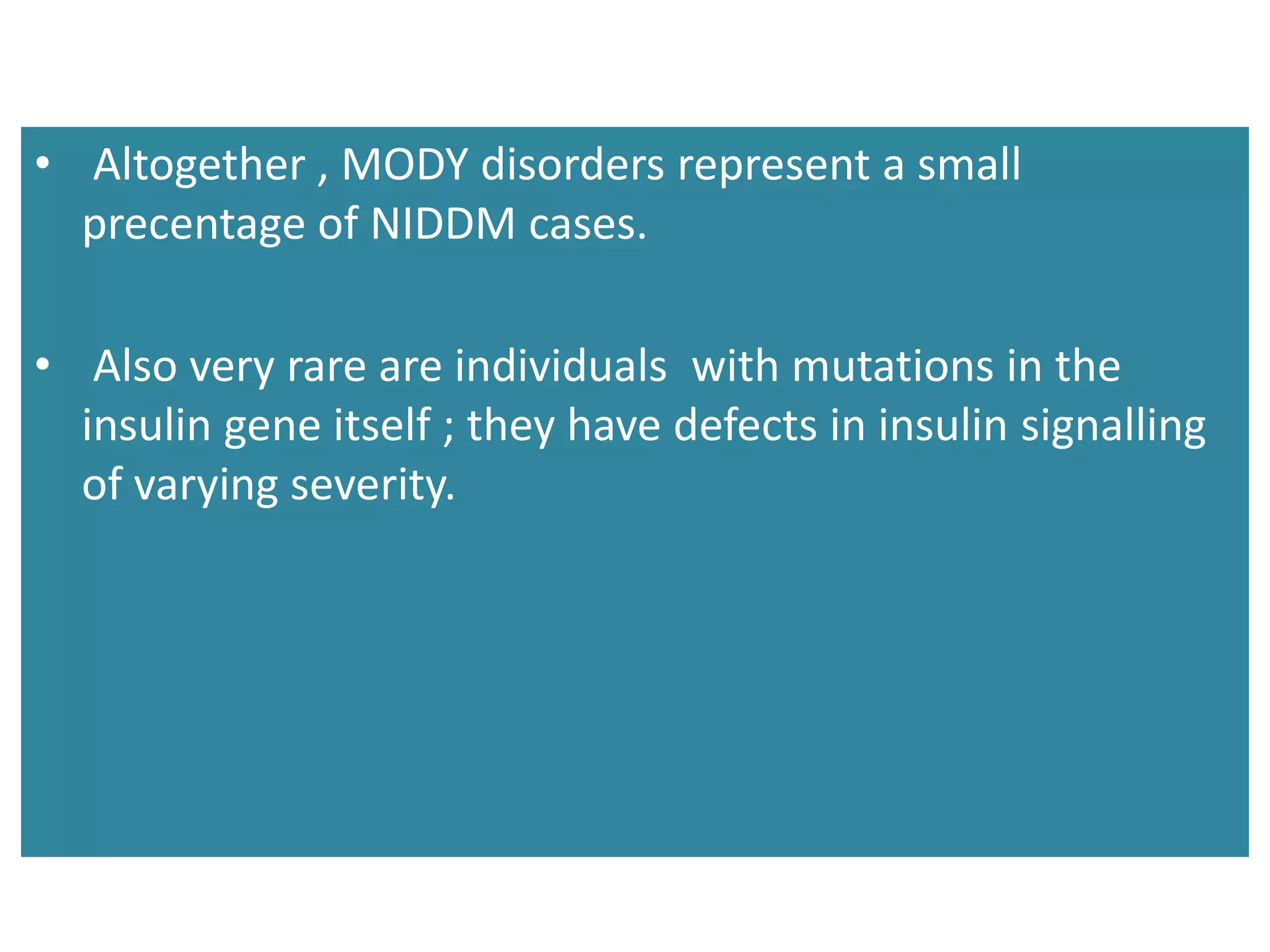 • Altogether , MODY disorders represent a small
precentage of NIDDM cases.
• Also very rare are individuals with mutations in the
insulin gene itself ; they have defects in insulin signalling
of varying severity.
 