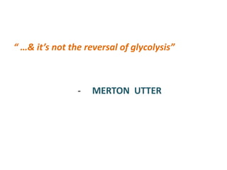 “ …& it’s not the reversal of glycolysis”
- MERTON UTTER
 