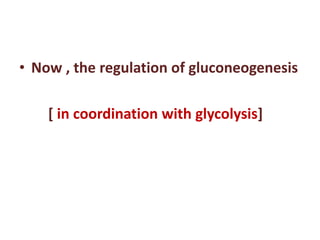 • Now , the regulation of gluconeogenesis
[ in coordination with glycolysis]
 