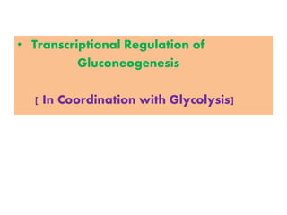 • Transcriptional Regulation of
Gluconeogenesis
[ In Coordination with Glycolysis]
 