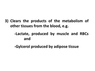 3) Clears the products of the metabolism of
other tissues from the blood, e.g.
-Lactate, produced by muscle and RBCs
and
-Gylcerol produced by adipose tissue
 