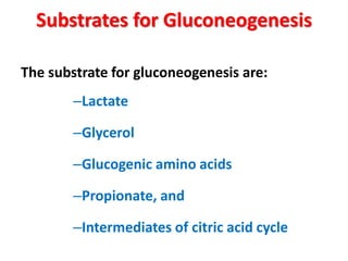 Substrates for Gluconeogenesis
The substrate for gluconeogenesis are:
–Lactate
–Glycerol
–Glucogenic amino acids
–Propionate, and
–Intermediates of citric acid cycle
 