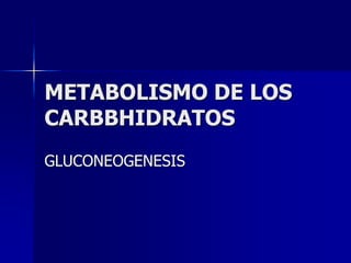 METABOLISMO DE LOS
CARBBHIDRATOS
GLUCONEOGENESIS
 