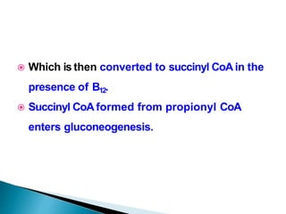  Which is then converted to succinyl CoAin the
presence of B12.
 Succinyl CoA formed from propionyl CoA
enters gluconeogenesis.
 