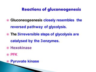  Gluconeogeenesis closely resembles the
reversed pathway of glycolysis.
 The 3irreversible steps of glycolysis are
catalysed by the 3enzymes.
 Hexokinase
 PFK
 Pyruvate kinase
 
