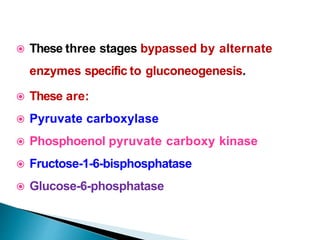  These three stages bypassed by alternate
enzymes specific to gluconeogenesis.
 These are:
 Pyruvate carboxylase
 Phosphoenol pyruvate carboxy kinase
 Fructose-1-6-bisphosphatase
 Glucose-6-phosphatase
 