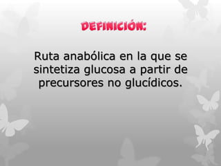 Ruta anabólica en la que se
sintetiza glucosa a partir de
precursores no glucídicos.

 